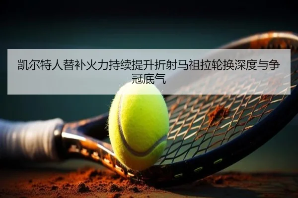 凯尔特人替补火力持续提升折射马祖拉轮换深度与争冠底气 - leyu